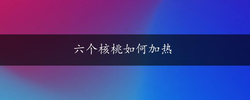 六个核桃如何加热