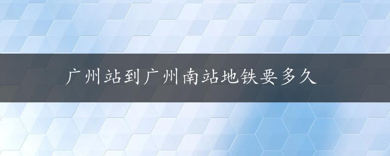 广州站到广州南站地铁要多久