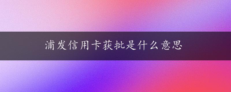 浦发信用卡获批是什么意思