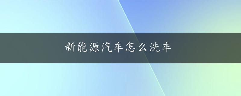 新能源汽车怎么洗车