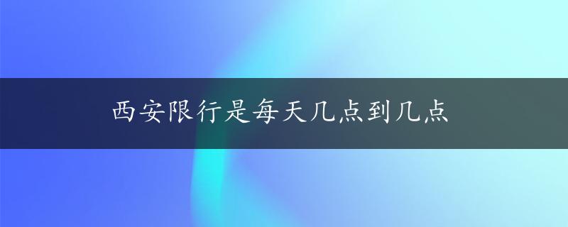 西安限行是每天几点到几点