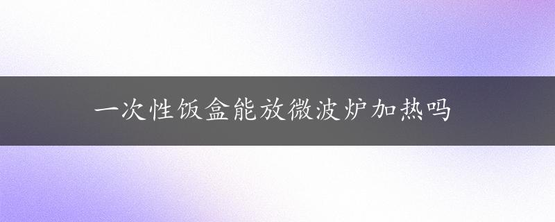 一次性饭盒能放微波炉加热吗