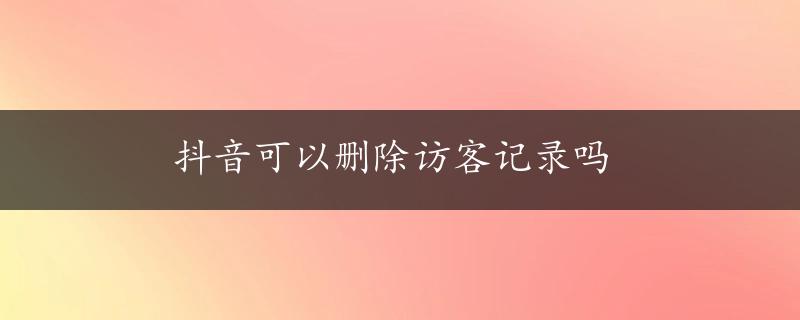 抖音可以删除访客记录吗