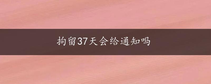 拘留37天会给通知吗