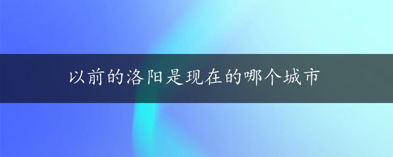 以前的洛阳是现在的哪个城市