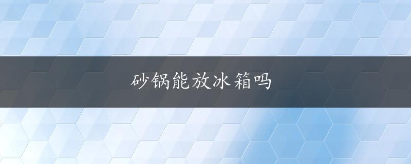 砂锅能放冰箱吗