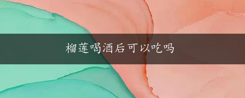 榴莲喝酒后可以吃吗