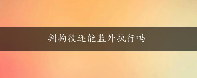 判拘役还能监外执行吗