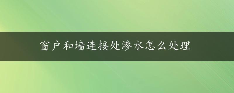 窗户和墙连接处渗水怎么处理