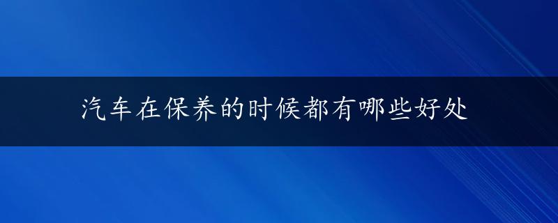 汽车在保养的时候都有哪些好处