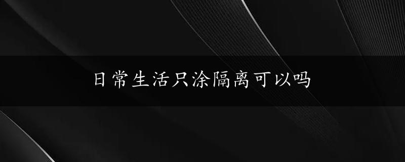 日常生活只涂隔离可以吗