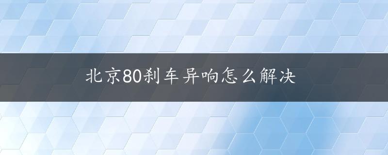 北京80刹车异响怎么解决