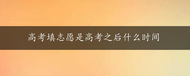 高考填志愿是高考之后什么时间