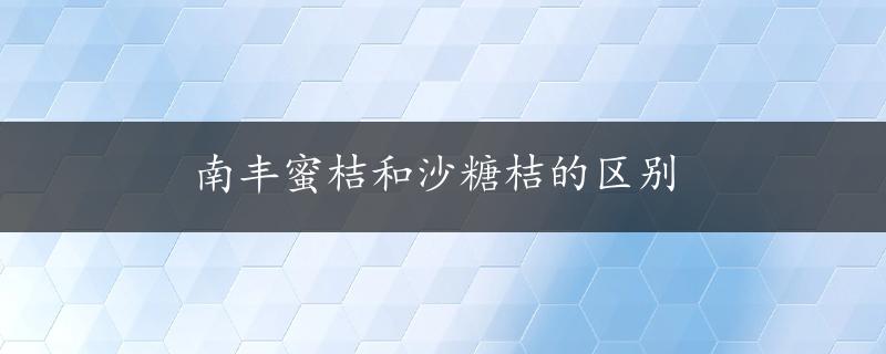 南丰蜜桔和沙糖桔的区别