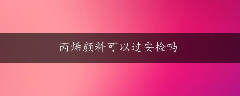 丙烯颜料可以过安检吗