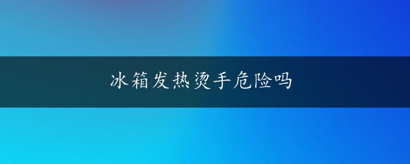 冰箱发热烫手危险吗