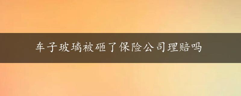 车子玻璃被砸了保险公司理赔吗