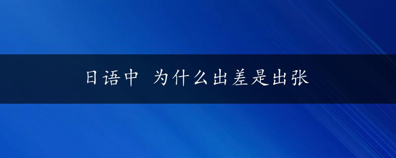 日语中 为什么出差是出张