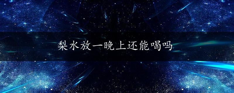 梨水放一晚上还能喝吗