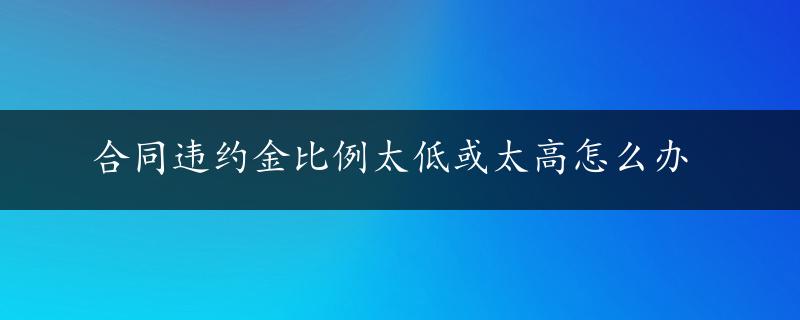 合同违约金比例太低或太高怎么办