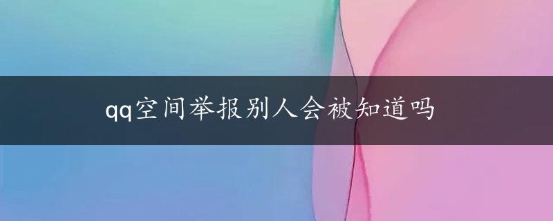 qq空间举报别人会被知道吗