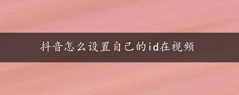 抖音怎么设置自己的id在视频