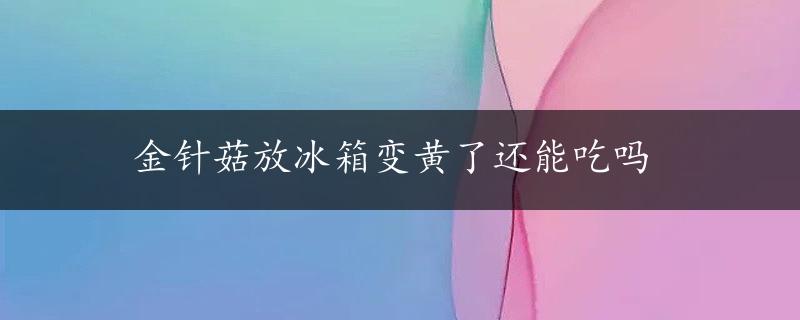 金针菇放冰箱变黄了还能吃吗