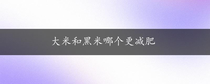 大米和黑米哪个更减肥