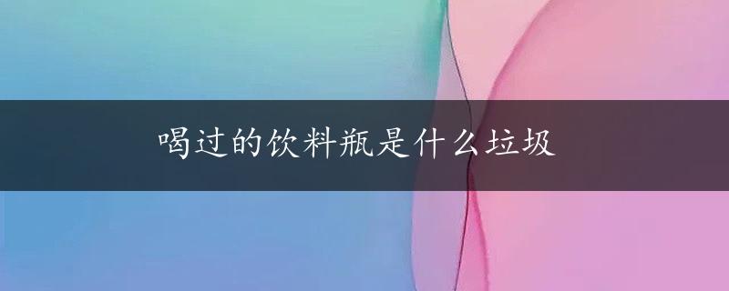 喝过的饮料瓶是什么垃圾