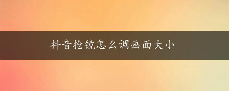 抖音抢镜怎么调画面大小