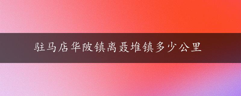 驻马店华陂镇离聂堆镇多少公里