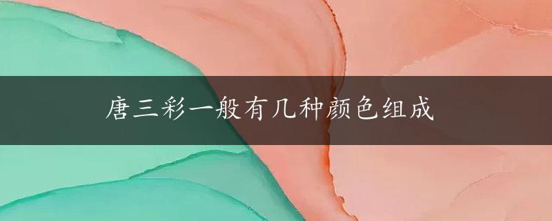 唐三彩一般有几种颜色组成