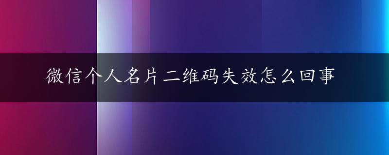 微信个人名片二维码失效怎么回事