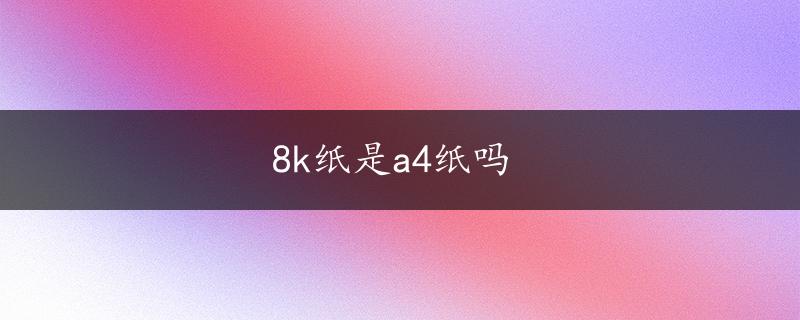 8k纸是a4纸吗