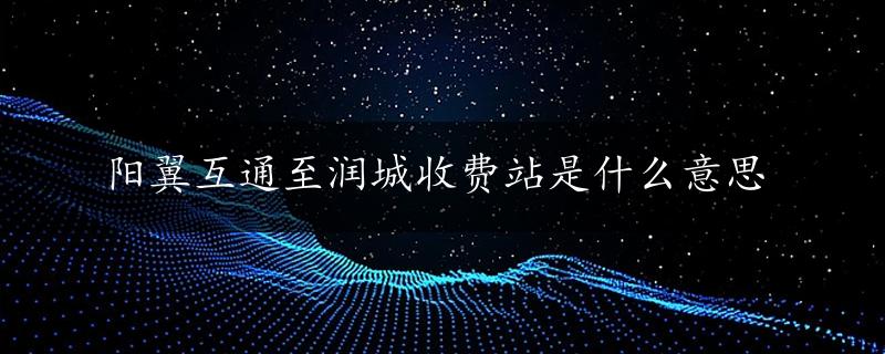 阳翼互通至润城收费站是什么意思