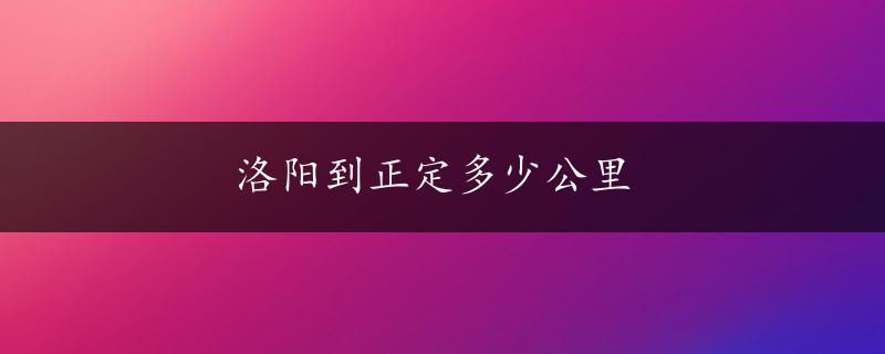 洛阳到正定多少公里