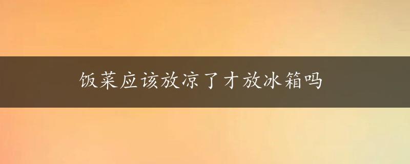 饭菜应该放凉了才放冰箱吗