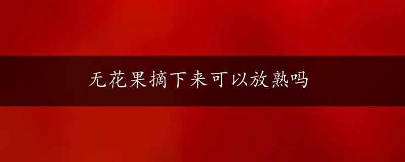 无花果摘下来可以放熟吗