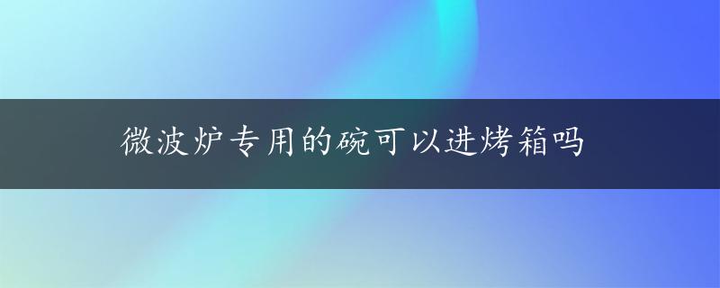 微波炉专用的碗可以进烤箱吗