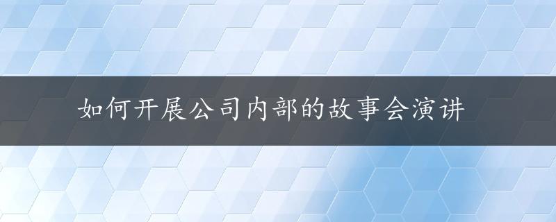 如何开展公司内部的故事会演讲