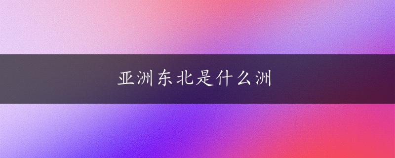 亚洲东北是什么洲