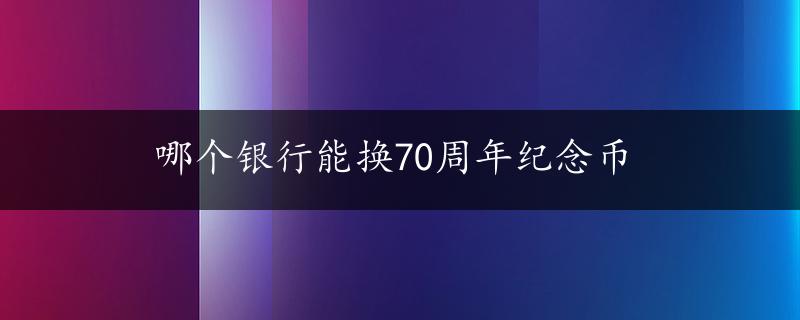 哪个银行能换70周年纪念币