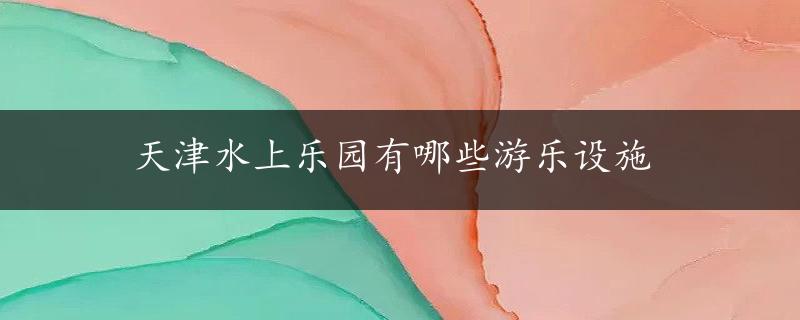 天津水上乐园有哪些游乐设施