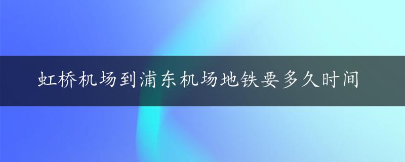 虹桥机场到浦东机场地铁要多久时间