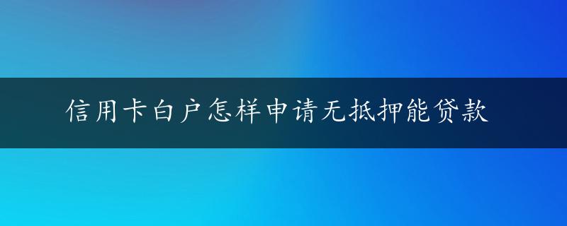 信用卡白户怎样申请无抵押能贷款