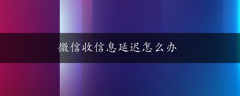 微信收信息延迟怎么办