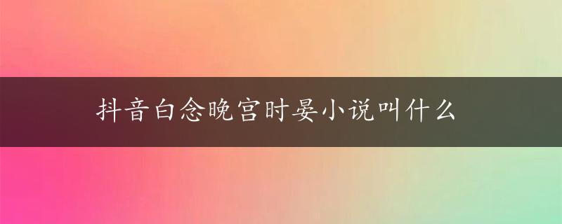 抖音白念晚宫时晏小说叫什么