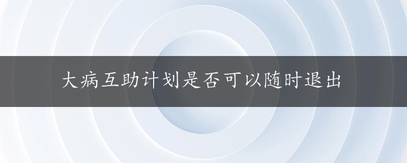 大病互助计划是否可以随时退出