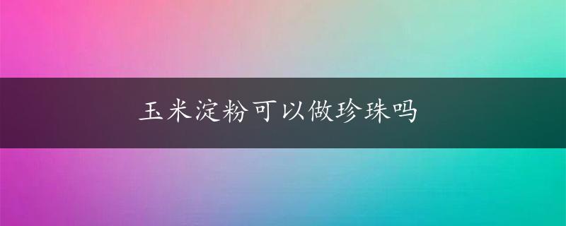 玉米淀粉可以做珍珠吗