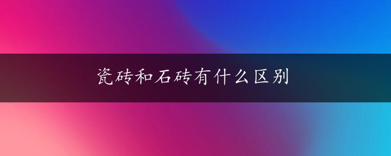 瓷砖和石砖有什么区别